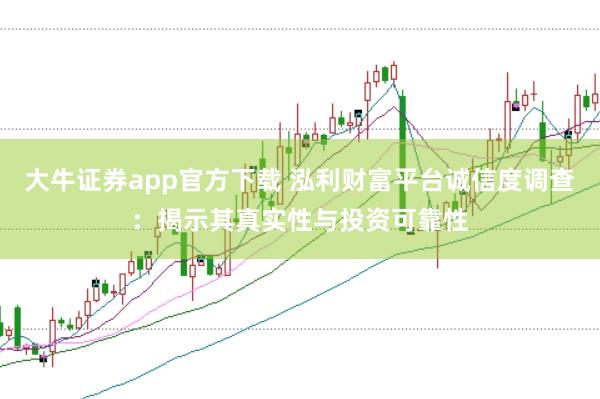 大牛证券app官方下载 泓利财富平台诚信度调查：揭示其真实性与投资可靠性
