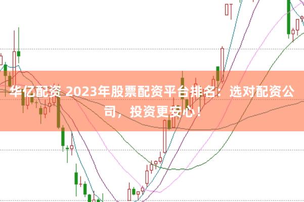 华亿配资 2023年股票配资平台排名：选对配资公司，投资更安心！
