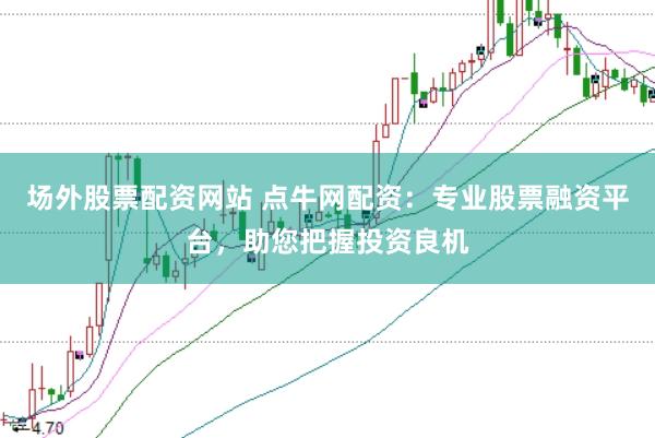 场外股票配资网站 点牛网配资：专业股票融资平台，助您把握投资良机