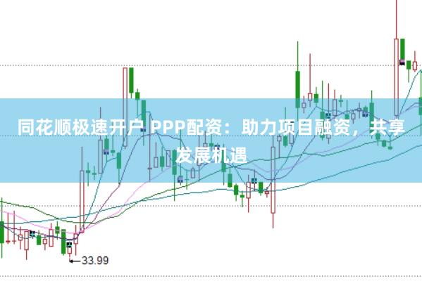 同花顺极速开户 PPP配资：助力项目融资，共享发展机遇