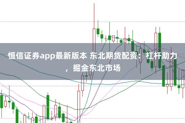 恒信证券app最新版本 东北期货配资：杠杆助力，掘金东北市场