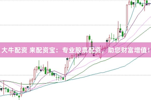 大牛配资 来配资宝：专业股票配资，助您财富增值！