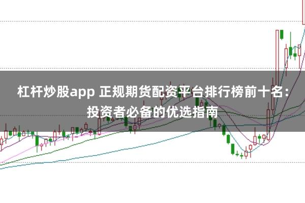 杠杆炒股app 正规期货配资平台排行榜前十名：投资者必备的优选指南