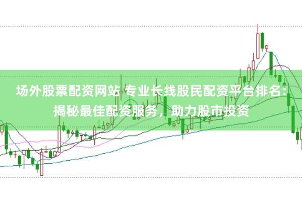 场外股票配资网站 专业长线股民配资平台排名：揭秘最佳配资服务，助力股市投资