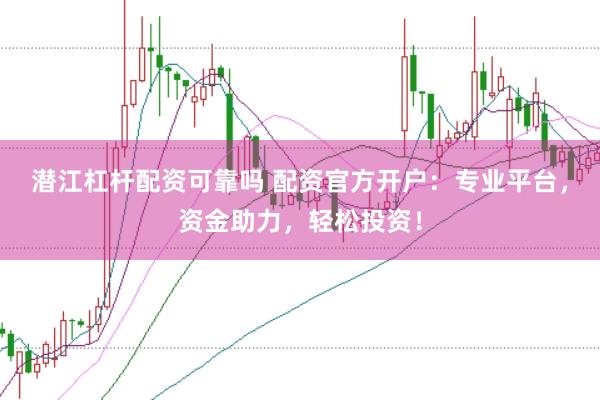 潜江杠杆配资可靠吗 配资官方开户：专业平台，资金助力，轻松投资！