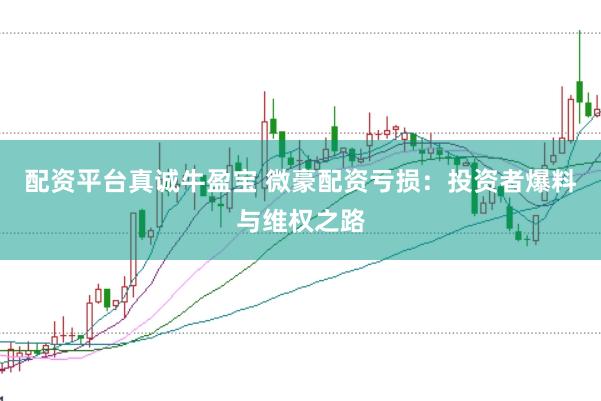 配资平台真诚牛盈宝 微豪配资亏损：投资者爆料与维权之路