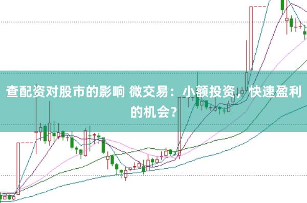查配资对股市的影响 微交易：小额投资，快速盈利的机会？