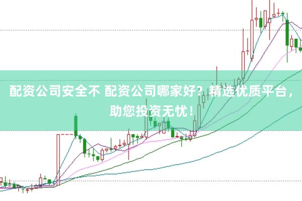 配资公司安全不 配资公司哪家好？精选优质平台，助您投资无忧！