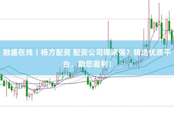 融盛在线丨杨方配资 配资公司哪家强？精选优质平台，助您盈利！