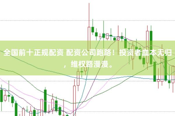 全国前十正规配资 配资公司跑路！投资者血本无归，维权路漫漫。