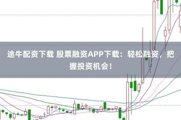 途牛配资下载 股票融资APP下载：轻松融资，把握投资机会！