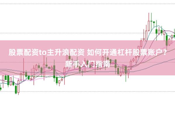 股票配资to主升浪配资 如何开通杠杆股票账户？新手入门指南