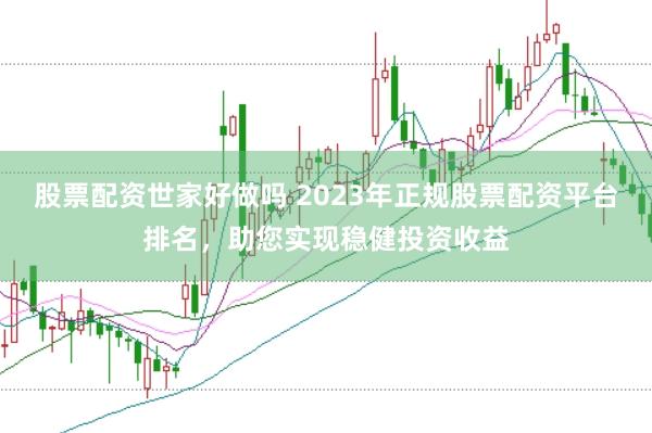 股票配资世家好做吗 2023年正规股票配资平台排名，助您实现稳健投资收益