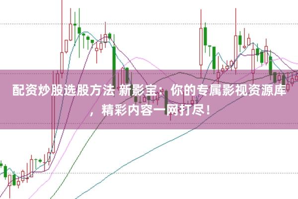 配资炒股选股方法 新影宝：你的专属影视资源库，精彩内容一网打尽！