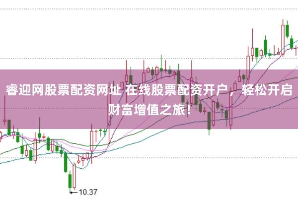 睿迎网股票配资网址 在线股票配资开户，轻松开启财富增值之旅！