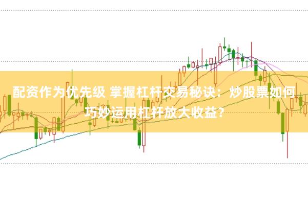 配资作为优先级 掌握杠杆交易秘诀：炒股票如何巧妙运用杠杆放大收益？