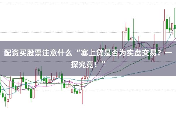 配资买股票注意什么 “塞上贷是否为实盘交易？一探究竟！”