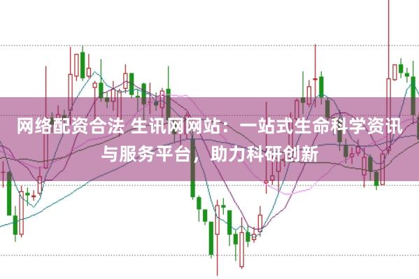 网络配资合法 生讯网网站：一站式生命科学资讯与服务平台，助力科研创新