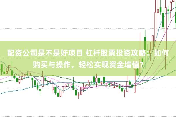 配资公司是不是好项目 杠杆股票投资攻略：如何购买与操作，轻松实现资金增值？