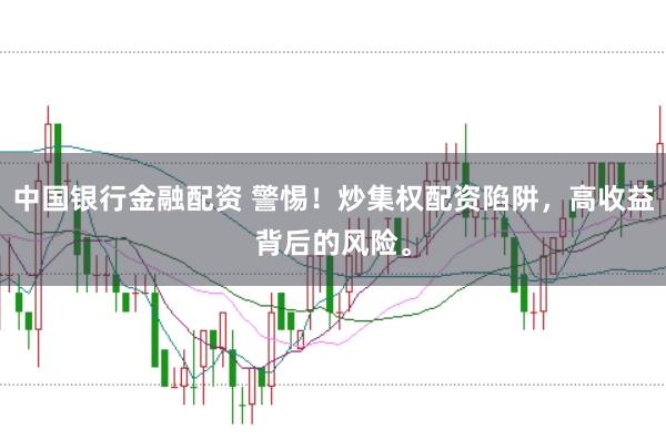 中国银行金融配资 警惕！炒集权配资陷阱，高收益背后的风险。