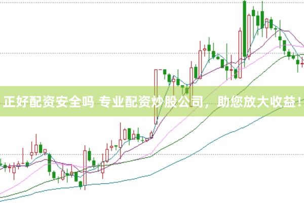 正好配资安全吗 专业配资炒股公司，助您放大收益！