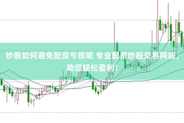 炒股如何避免配资亏损呢 专业配资炒股交易网站，助您轻松盈利！