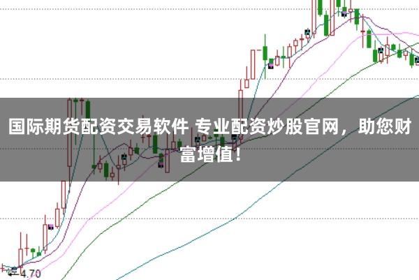 国际期货配资交易软件 专业配资炒股官网，助您财富增值！