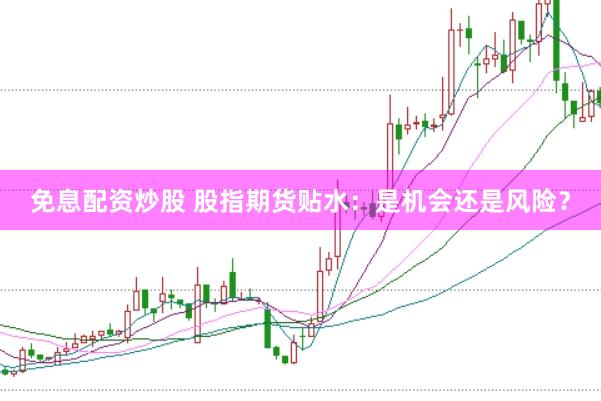 免息配资炒股 股指期货贴水：是机会还是风险？