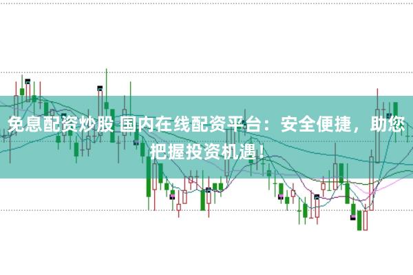 免息配资炒股 国内在线配资平台：安全便捷，助您把握投资机遇！