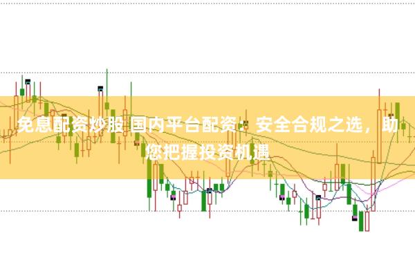 免息配资炒股 国内平台配资：安全合规之选，助您把握投资机遇