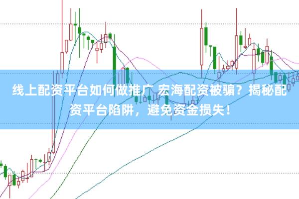 线上配资平台如何做推广 宏海配资被骗？揭秘配资平台陷阱，避免资金损失！