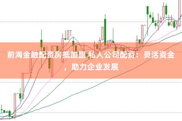 前海金融配资房抵加盟 私人公司配资：灵活资金，助力企业发展