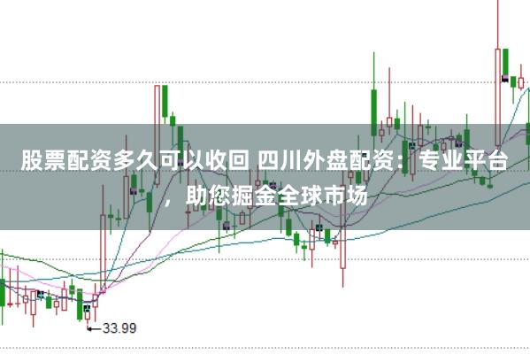 股票配资多久可以收回 四川外盘配资：专业平台，助您掘金全球市场