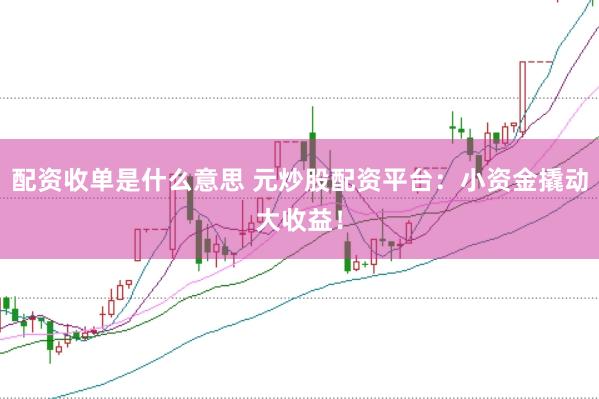 配资收单是什么意思 元炒股配资平台：小资金撬动大收益！