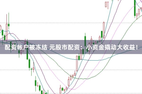 配资帐户被冻结 元股市配资：小资金撬动大收益！