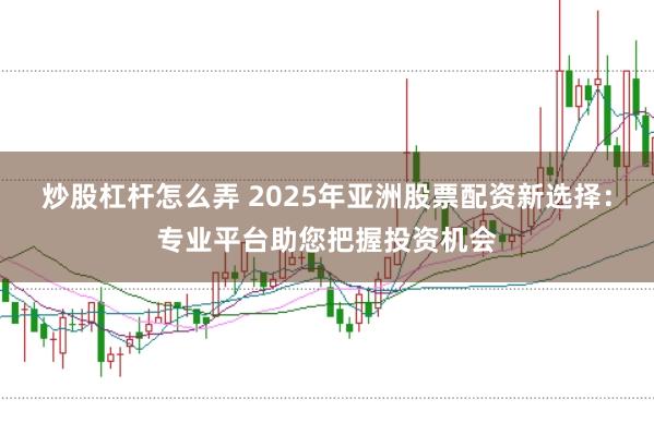 炒股杠杆怎么弄 2025年亚洲股票配资新选择：专业平台助您把握投资机会
