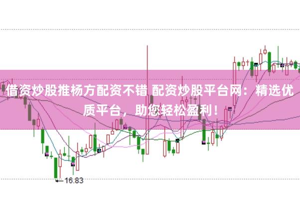 借资炒股推杨方配资不错 配资炒股平台网：精选优质平台，助您轻松盈利！