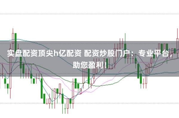 实盘配资顶尖h亿配资 配资炒股门户：专业平台，助您盈利！