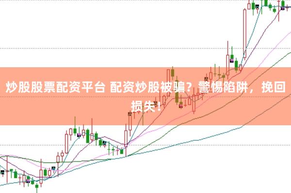 炒股股票配资平台 配资炒股被骗？警惕陷阱，挽回损失！