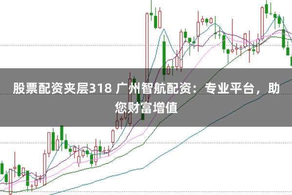 股票配资夹层318 广州智航配资：专业平台，助您财富增值