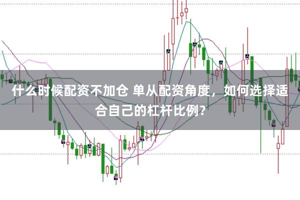 什么时候配资不加仓 单从配资角度，如何选择适合自己的杠杆比例？