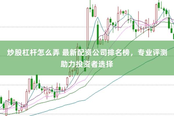 炒股杠杆怎么弄 最新配资公司排名榜，专业评测助力投资者选择