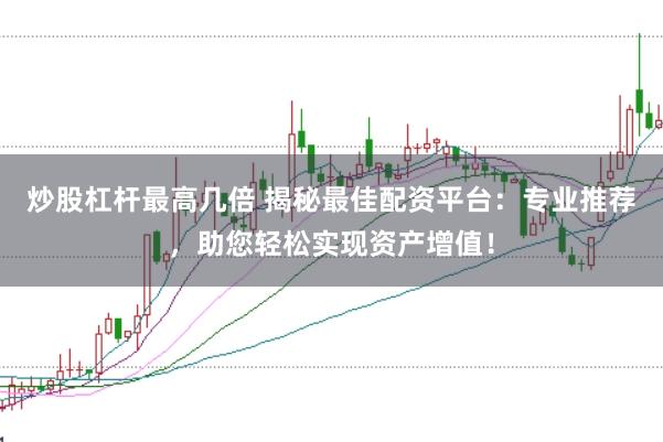 炒股杠杆最高几倍 揭秘最佳配资平台：专业推荐，助您轻松实现资产增值！