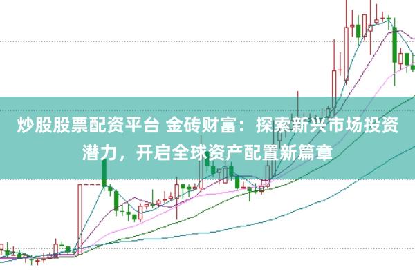 炒股股票配资平台 金砖财富：探索新兴市场投资潜力，开启全球资产配置新篇章