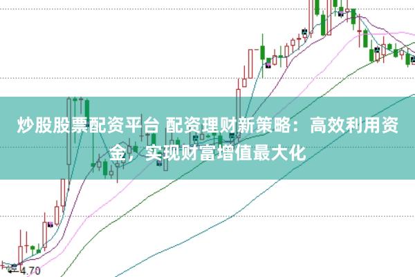 炒股股票配资平台 配资理财新策略：高效利用资金，实现财富增值最大化