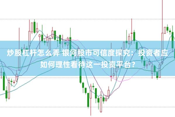 炒股杠杆怎么弄 银河股市可信度探究：投资者应如何理性看待这一投资平台？