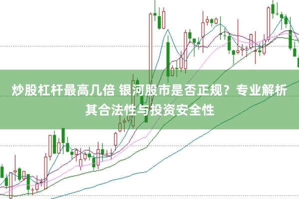 炒股杠杆最高几倍 银河股市是否正规？专业解析其合法性与投资安全性