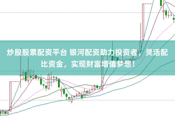 炒股股票配资平台 银河配资助力投资者，灵活配比资金，实现财富增值梦想！