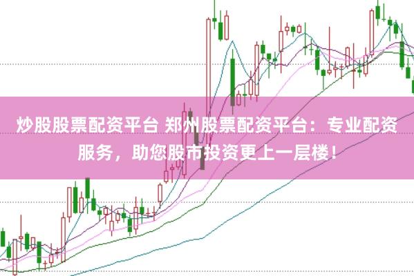 炒股股票配资平台 郑州股票配资平台：专业配资服务，助您股市投资更上一层楼！