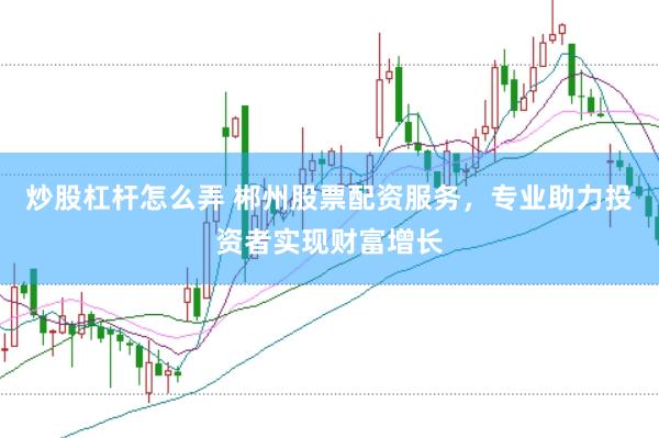 炒股杠杆怎么弄 郴州股票配资服务，专业助力投资者实现财富增长
